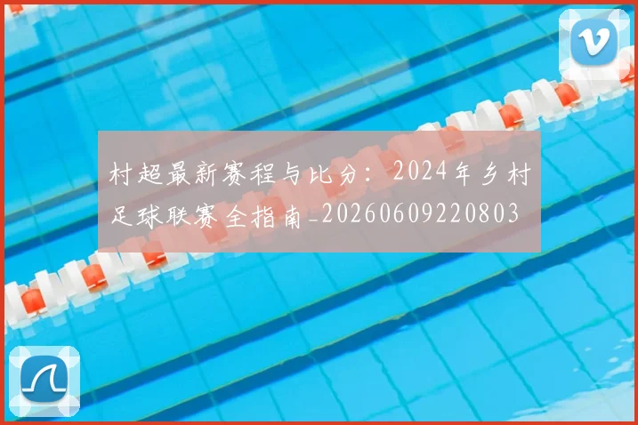 村超最新赛程与比分：2024年乡村足球联赛全指南_20260609220803