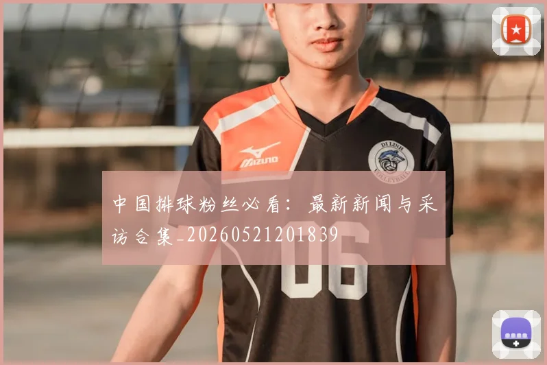 中国排球粉丝必看:最新新闻与采访合集_20260521201839