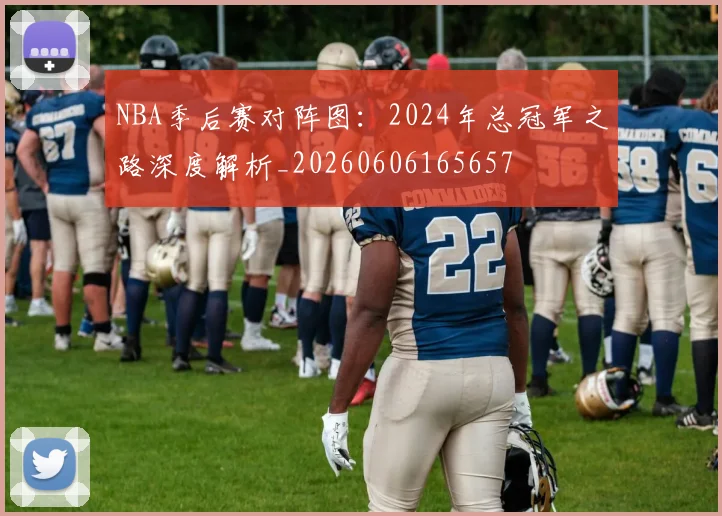 NBA季后赛对阵图:2024年总冠军之路深度解析_20260606165657