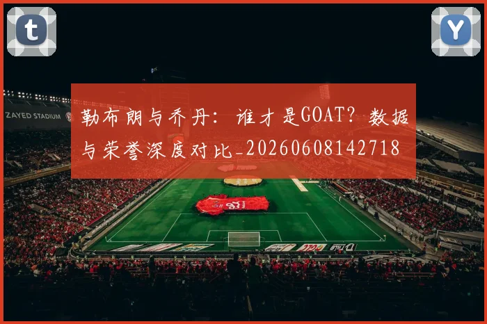 勒布朗与乔丹:谁才是GOAT?数据与荣誉深度对比_20260608142718