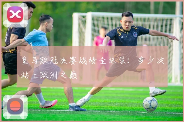 皇马欧冠决赛战绩全记录:多少次站上欧洲之巅