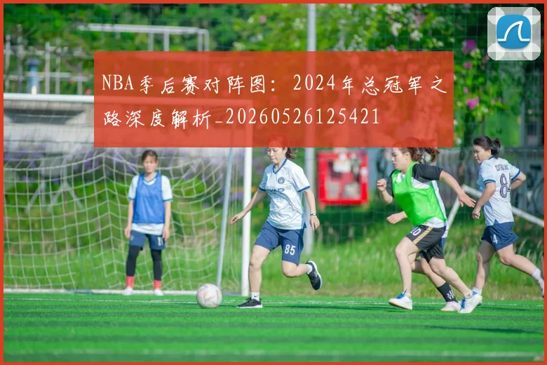 NBA季后赛对阵图:2024年总冠军之路深度解析_20260526125421