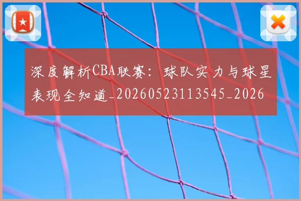 深度解析CBA联赛:球队实力与球星表现全知道_20260523113545_20260609233557