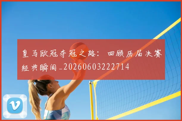 皇马欧冠夺冠之路：回顾历届决赛经典瞬间_20260603222714