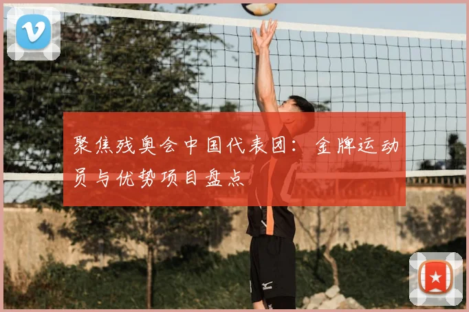 聚焦残奥会中国代表团:金牌运动员与优势项目盘点