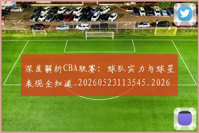 深度解析CBA联赛:球队实力与球星表现全知道_20260523113545_20260609233557