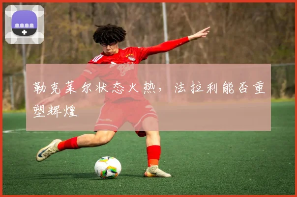 勒克莱尔状态火热，法拉利能否重塑辉煌