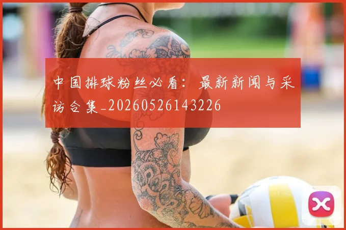 中国排球粉丝必看：最新新闻与采访合集_20260526143226