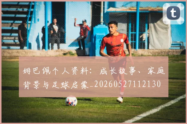 姆巴佩个人资料：成长故事、家庭背景与足球启蒙_20260527112130