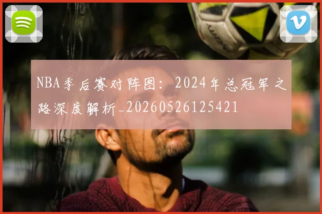 NBA季后赛对阵图:2024年总冠军之路深度解析_20260526125421