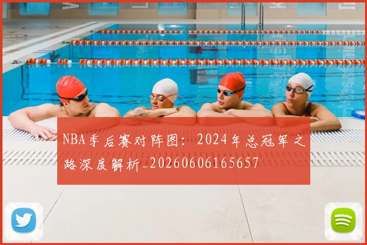 NBA季后赛对阵图:2024年总冠军之路深度解析_20260606165657